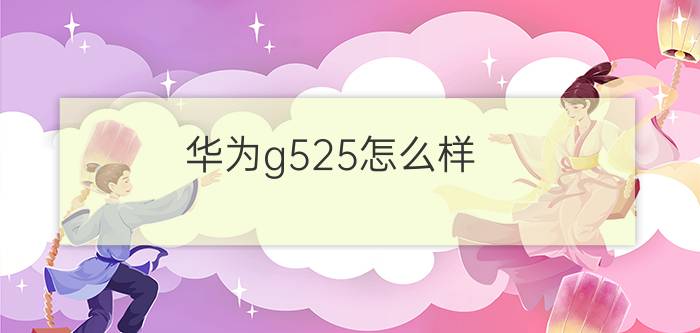 华为g525怎么样  华为g525参数大全